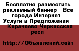 Бесплатно разместить рекламный баннер - Все города Интернет » Услуги и Предложения   . Карачаево-Черкесская респ.